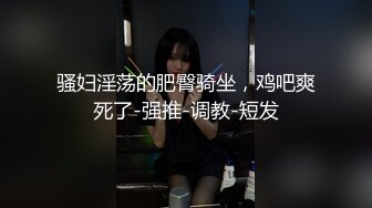 骚妇淫荡的肥臀骑坐，鸡吧爽死了-强推-调教-短发