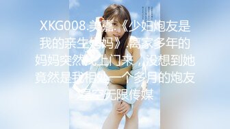 XKG008.美嘉.《少妇炮友是我的亲生妈妈》.离家多年的妈妈突然找上门来，没想到她竟然是我相处一个多月的炮友.星空无限传媒