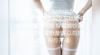 [MP4/ 976M]&nbsp;&nbsp;最新性爱泄密前女友结婚前忘情做爱分手炮 穿着婚纱满屋各处各种姿势激情 以后操不到了 祝你兴福