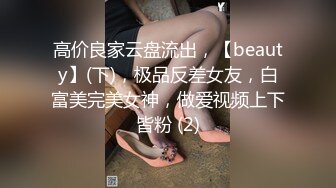 高价良家云盘流出，【beauty】(下)，极品反差女友，白富美完美女神，做爱视频上下皆粉 (2)