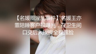 【名媛圈淫乱事件】名媛王亦霏陪睡客户被曝光，在卫生间口交后入挨操全程露脸