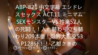 ABP-821 中文字幕 エンドレスセックス ACT.11 ミニマムSEXモンスターVS.性豪52人の死闘！！入れ替わり立ち替わり209本番！限界大亂交53P128分！！ 乙都さきの