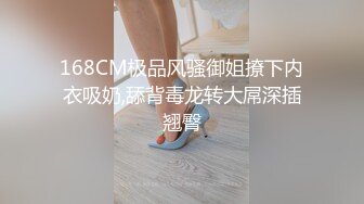 168CM极品风骚御姐撩下内衣吸奶,舔背毒龙转大屌深插翘臀