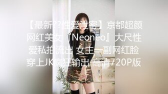 【最新??性爱泄密】京都超颜网红美女『Neoneo』大尺性爱私拍流出 女主一副网红脸穿上JK疯狂输出 高清720P版