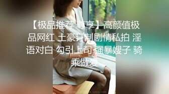 【极品推荐 尊享】高颜值极品网红 土豪订制剧情私拍 淫语对白 勾引上司 强暴嫂子 骑乘做爱