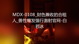 MDX-0108_财色兼收的合租人_兽性爆发强行激射官网-白若冰