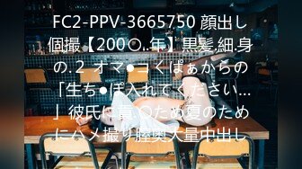 FC2-PPV-3665750 顔出し個撮【200〇..年】黒髪.細.身の.２ オマ●コくぱぁからの「生ち●ぽ入れてください…」彼氏に貢.〇ため夏のためにハメ撮り膣奥大量中出し