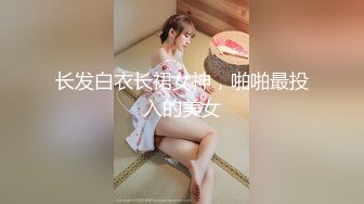 长发白衣长裙女神，啪啪最投入的美女