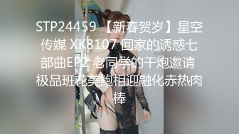 STP24459 【新春贺岁】星空传媒 XK8107 回家的诱惑七部曲EP2 老同学的干炮邀请 极品班花美鲍相迎融化赤热肉棒