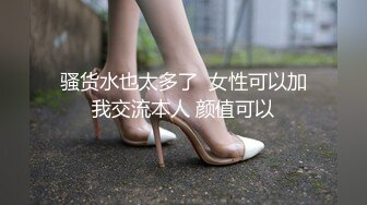 骚货水也太多了  女性可以加我交流本人 颜值可以