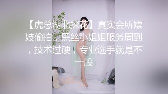 【虎总湖北探花】真实会所嫖妓偷拍，黑丝小姐姐服务周到，技术过硬，专业选手就是不一般