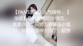 【PANS重磅】人气模特，【佳琪】最新直播回放 绳艺，直露点穴，风情万种极品小荡妇，挑逗的眼神太顶了，超赞