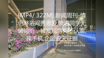 [MP4/ 322M] 新闻周刊-情侣淋浴间秀恩爱,惨遭同学无情偷拍，被发现后死不认罪,摔手机,企图毁灭证据