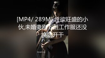 [MP4/ 289M] 性欲旺盛的小伙,未婚妻刚下班工作服还没换就开干