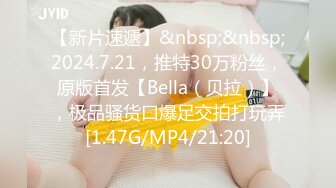 【新片速遞】&nbsp;&nbsp;2024.7.21，推特30万粉丝，原版首发【Bella（贝拉）】，极品骚货口爆足交拍打玩弄[1.47G/MP4/21:20]