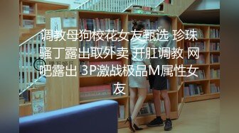 调教母狗校花女友甄选 珍珠骚丁露出取外卖 开肛调教 网吧露出 3P激战极品M属性女友