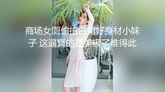 商场女厕偷拍白裙好身材小妹子 这逼真的是美极了难得此穴