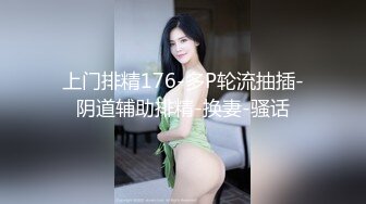 上门排精176-多P轮流抽插-阴道辅助排精-换妻-骚话