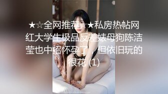 ★☆全网推荐☆★私房热帖网红大学生极品反差婊母狗陈洁莹也中招怀孕了，但依旧玩的很花 (1)