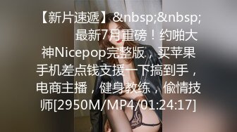 【新片速遞】&nbsp;&nbsp;⚫️⚫️最新7月重磅！约啪大神Nicepop完整版，买苹果手机差点钱支援一下搞到手，电商主播，健身教练，偸情技师[2950M/MP4/01:24:17]