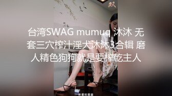 台湾SWAG mumuq 沐沐 无套三穴榨汁淫犬沐沐3合辑 磨人精色狗狗就是要榨乾主人