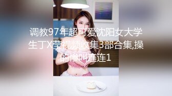 调教97年超可爱沈阳女大学生丁X莹视频收集3部合集,操的惨叫连连1