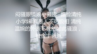 闷骚眼镜娘小骚货✅露脸清纯小学妹 真是人不可貌相 清纯温婉的外表下竟然如此骚浪，被金主爸爸