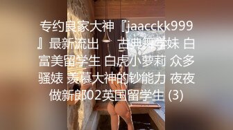 专约良家大神『jaacckk999』最新流出❤️古典舞学妹 白富美留学生 白虎小萝莉 众多骚婊 羡慕大神的钞能力 夜夜做新郎02英国留学生 (3)