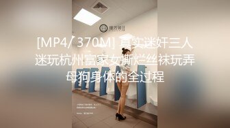 [MP4/ 370M] 真实迷奸三人迷玩杭州富家女撕烂丝袜玩弄母狗身体的全过程