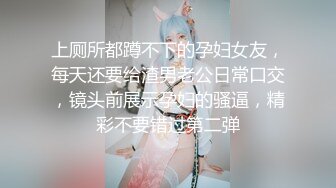 上厕所都蹲不下的孕妇女友，每天还要给渣男老公日常口交，镜头前展示孕妇的骚逼，精彩不要错过第二弹