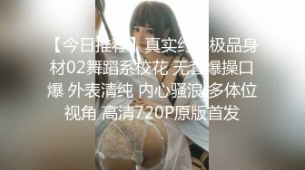 【今日推荐】真实约炮极品身材02舞蹈系校花 无套爆操口爆 外表清纯 内心骚浪 多体位视角 高清720P原版首发