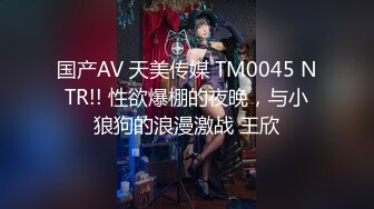 国产AV 天美传媒 TM0045 NTR!! 性欲爆棚的夜晚，与小狼狗的浪漫激战 王欣