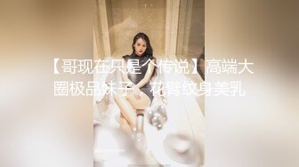 【哥现在只是个传说】高端大圈极品妹子，花臂纹身美乳