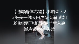 【劲爆酮体尤物】小啪菜 5.23绝美一线天白虎馒头逼 犹如粉嫩顶配飞机杯 爆艹后入高潮应激痉挛 失禁