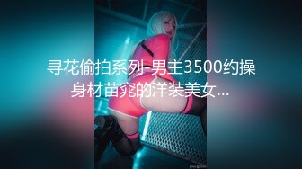 寻花偷拍系列-男主3500约操身材苗窕的洋装美女…