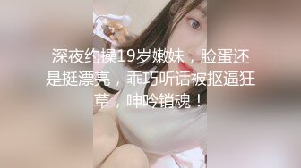 深夜约操19岁嫩妹，脸蛋还是挺漂亮，乖巧听话被抠逼狂草，呻吟销魂！