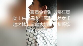 ⚫️⚫️土豪重金定制，贵在真实！东北黑龙江露脸反差女【赵之林】淫荡大奶道具紫薇饮水横流