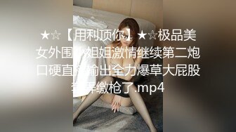 ★☆【用利顶你】★☆极品美女外围小姐姐激情继续第二炮口硬直接输出全力爆草大屁股套弄缴枪了.mp4