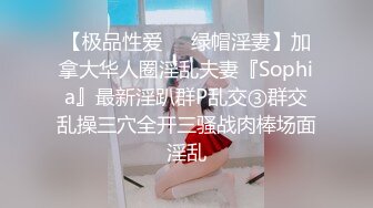 【极品性爱❤️绿帽淫妻】加拿大华人圈淫乱夫妻『Sophia』最新淫趴群P乱交③群交乱操三穴全开三骚战肉棒场面淫乱