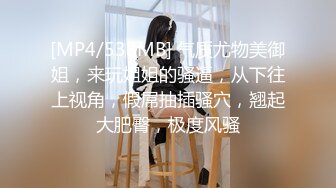 [MP4/538MB] 气质尤物美御姐，来玩姐姐的骚逼，从下往上视角，假屌抽插骚穴，翘起大肥臀，极度风骚