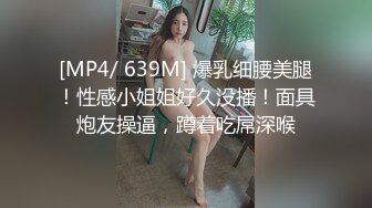 [MP4/ 639M] 爆乳细腰美腿！性感小姐姐好久没播！面具炮友操逼，蹲着吃屌深喉