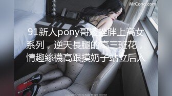 91新人pony哥矮挫胖上高女系列，逆天長腿的高三班花，情趣絲襪高跟摸奶子站立后入