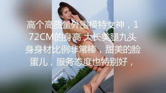 高个高质量外围模特女神，172CM的身高 大长美腿九头身身材比例非常棒，甜美的脸蛋儿，服务态度也特别好，