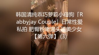 韩国清纯乖巧萝莉小母狗「Rabbyjay Couple」日常性爱私拍 肥臀粉嫩馒头逼美少女【第六弹】 (3)