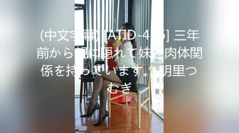 (中文字幕) [ATID-456] 三年前から親に隠れて妹と肉体関係を持っています。 明里つむぎ