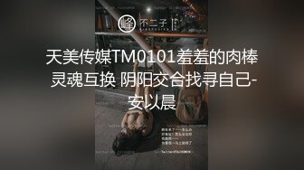 天美传媒TM0101羞羞的肉棒 灵魂互换 阴阳交合找寻自己-安以晨