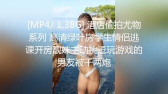 [MP4/ 1.38G] 酒店偷拍尤物系列 高清绿叶房学生情侣逃课开房靓妹主动挑逗玩游戏的男友被干两炮