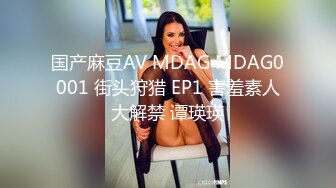 国产麻豆AV MDAG MDAG0001 街头狩猎 EP1 害羞素人大解禁 谭瑛瑛