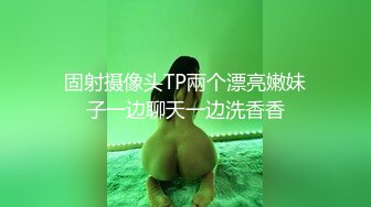 固射摄像头TP兩个漂亮嫩妹子一边聊天一边洗香香