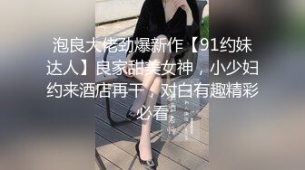 泡良大佬劲爆新作【91约妹达人】良家甜美女神，小少妇约来酒店再干，对白有趣精彩必看